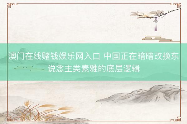 澳门在线赌钱娱乐网入口 中国正在暗暗改换东说念主类素雅的底层逻辑