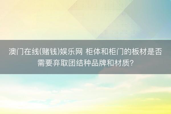 澳门在线(赌钱)娱乐网 柜体和柜门的板材是否需要弃取团结种品牌和材质?