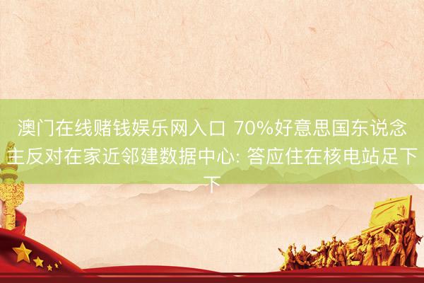 澳门在线赌钱娱乐网入口 70%好意思国东说念主反对在家近邻建数据中心: 答应住在核电站足下