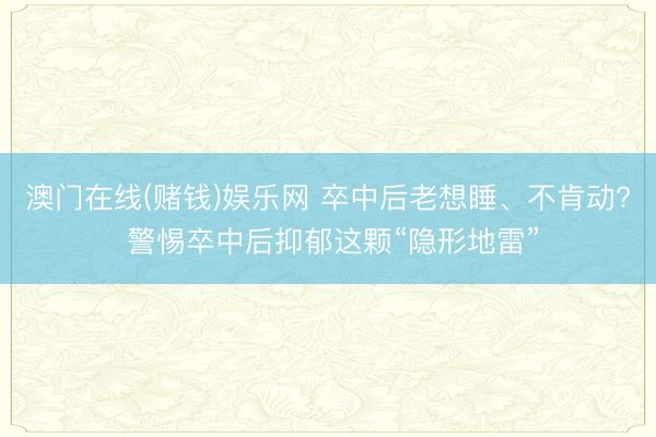 澳门在线(赌钱)娱乐网 卒中后老想睡、不肯动? 警惕卒中后抑郁这颗“隐形地雷”
