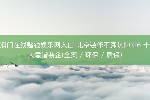 澳门在线赌钱娱乐网入口 北京装修不踩坑|2026 十大靠谱装企(全案 / 环保 / 质保)