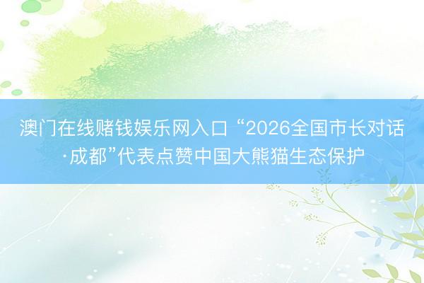 澳门在线赌钱娱乐网入口 “2026全国市长对话·成都”代表点赞中国大熊猫生态保护