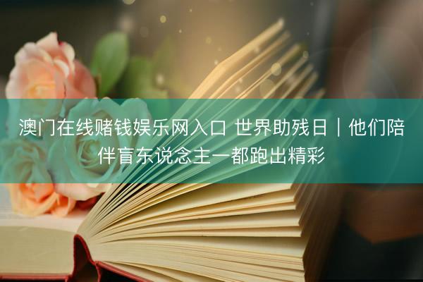 澳门在线赌钱娱乐网入口 世界助残日｜他们陪伴盲东说念主一都跑出精彩