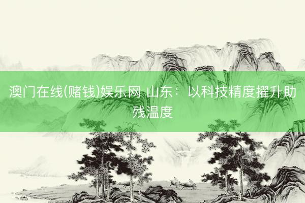 澳门在线(赌钱)娱乐网 山东：以科技精度擢升助残温度