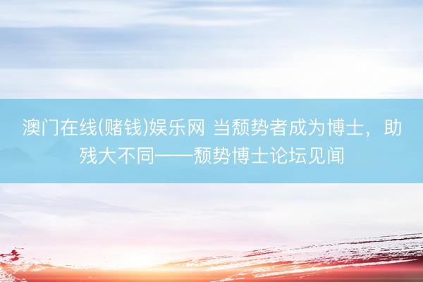 澳门在线(赌钱)娱乐网 当颓势者成为博士，助残大不同——颓势博士论坛见闻