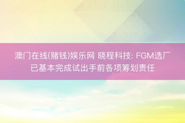 澳门在线(赌钱)娱乐网 晓程科技: FGM选厂已基本完成试出手前各项筹划责任