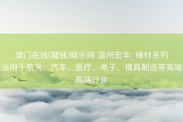 澳门在线(赌钱)娱乐网 温州宏丰: 棒材系列平凡运用于航天、汽车、医疗、电子、模具制造等高端行业