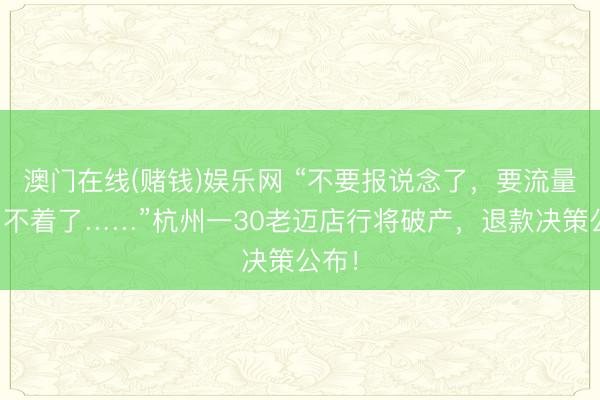 澳门在线(赌钱)娱乐网 “不要报说念了，要流量也用不着了……”杭州一30老迈店行将破产，退款决策公布！