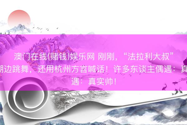 澳门在线(赌钱)娱乐网 刚刚，“法拉利大叔”在西湖边跳舞，还用杭州方言喊话！许多东谈主偶遇：真实帅！