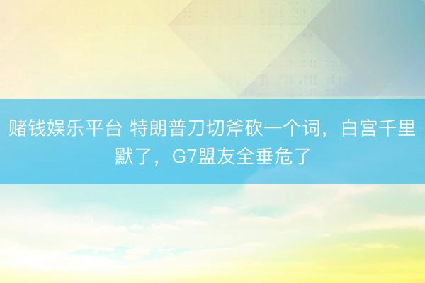 赌钱娱乐平台 特朗普刀切斧砍一个词，白宫千里默了，G7盟友全垂危了