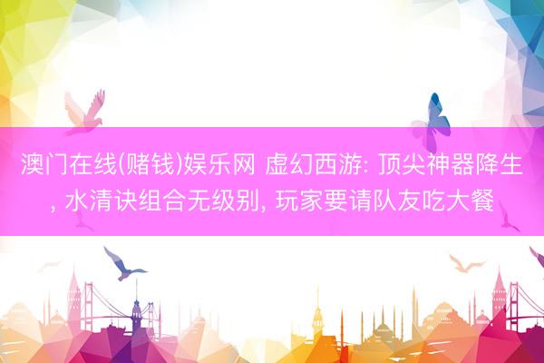 澳门在线(赌钱)娱乐网 虚幻西游: 顶尖神器降生, 水清诀组合无级别, 玩家要请队友