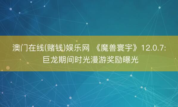 澳门在线(赌钱)娱乐网 《魔兽寰宇》12.0.7: 巨龙期间时光漫游奖励曝光
