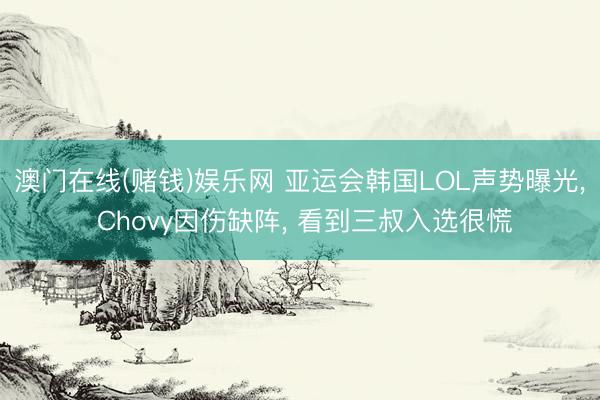 澳门在线(赌钱)娱乐网 亚运会韩国LOL声势曝光, Chovy因伤缺阵, 看到三叔入