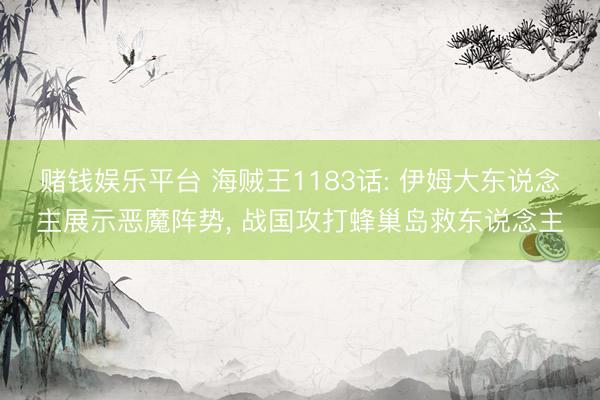 赌钱娱乐平台 海贼王1183话: 伊姆大东说念主展示恶魔阵势， 战国攻打蜂巢岛救东说念主