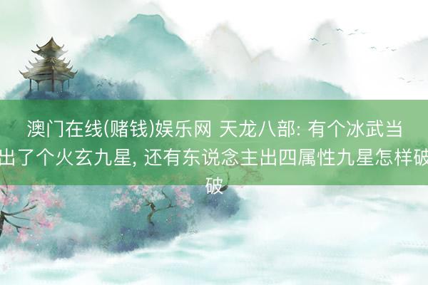 澳门在线(赌钱)娱乐网 天龙八部: 有个冰武当出了个火玄九星, 还有东说念主出四属性