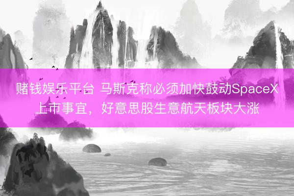 赌钱娱乐平台 马斯克称必须加快鼓动SpaceX上市事宜，好意思股生意航天板块大涨