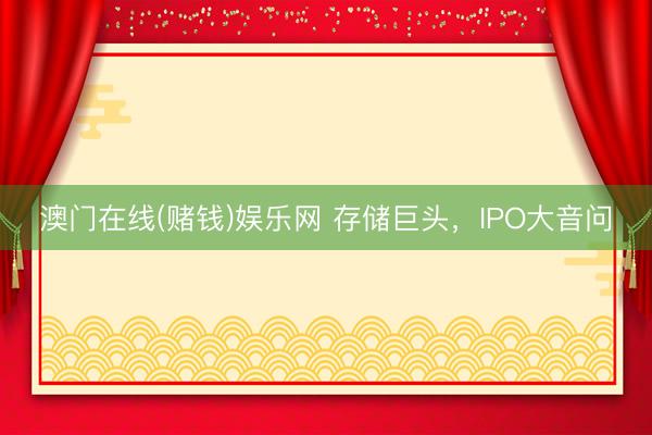 澳门在线(赌钱)娱乐网 存储巨头，IPO大音问