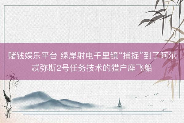 赌钱娱乐平台 绿岸射电千里镜“捕捉”到了阿尔忒弥斯2号任务技术的猎户座飞船