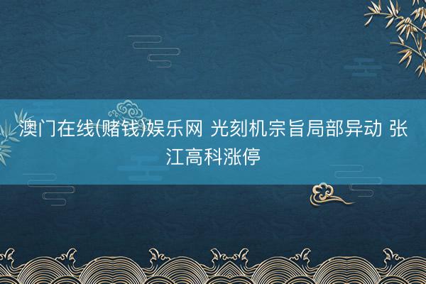 澳门在线(赌钱)娱乐网 光刻机宗旨局部异动 张江高科涨停