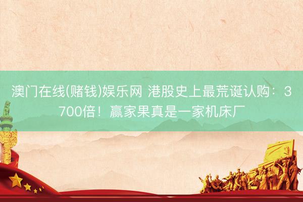 澳门在线(赌钱)娱乐网 港股史上最荒诞认购：3700倍！赢家果真是一家机床厂