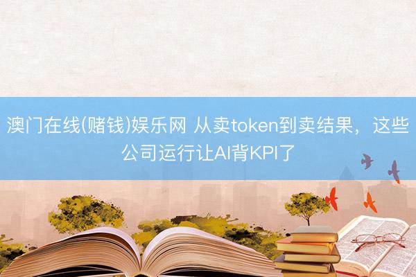 澳门在线(赌钱)娱乐网 从卖token到卖结果，这些公司运行让AI背KPI了
