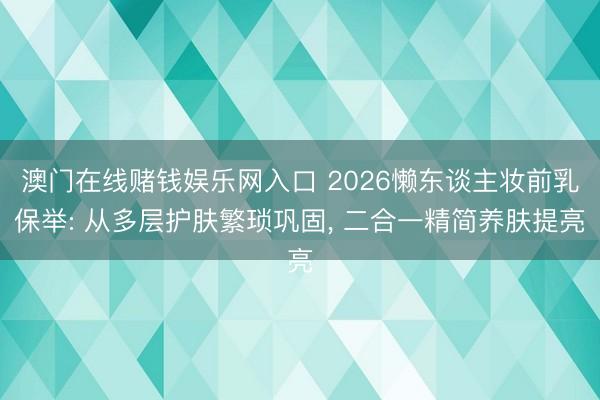 澳门在线赌钱娱乐网入口 2026懒东谈主妆前乳保举: 从多层护肤繁琐巩固， 二合一精简养肤提亮