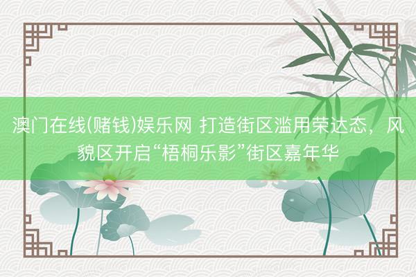 澳门在线(赌钱)娱乐网 打造街区滥用荣达态，风貌区开启“梧桐乐影”街区嘉年华