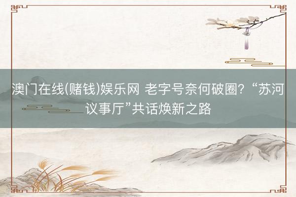 澳门在线(赌钱)娱乐网 老字号奈何破圈？“苏河议事厅”共话焕新之路