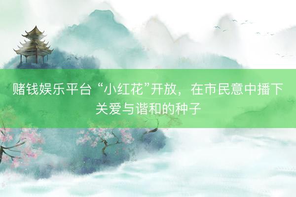 赌钱娱乐平台 “小红花”开放，在市民意中播下关爱与谐和的种子