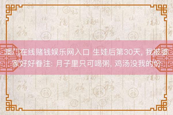 澳门在线赌钱娱乐网入口 生娃后第30天， 我被婆家好好眷注: 月子里只可喝粥， 鸡汤没我的份