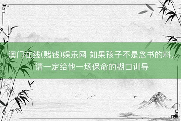 澳门在线(赌钱)娱乐网 如果孩子不是念书的料， 请一定给他一场保命的糊口训导