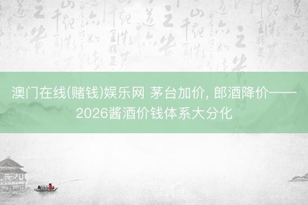 澳门在线(赌钱)娱乐网 茅台加价， 郎酒降价——2026酱酒价钱体系大分化