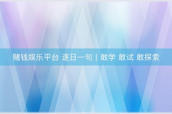 赌钱娱乐平台 逐日一句丨敢学 敢试 敢探索