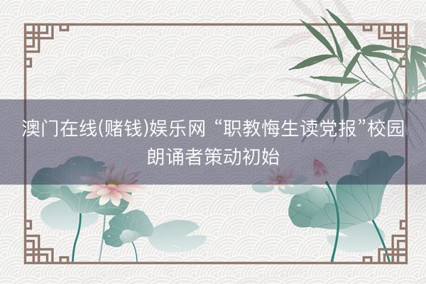 澳门在线(赌钱)娱乐网 “职教悔生读党报”校园朗诵者策动初始