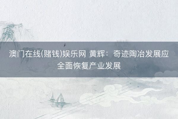 澳门在线(赌钱)娱乐网 黄辉：奇迹陶冶发展应全面恢复产业发展