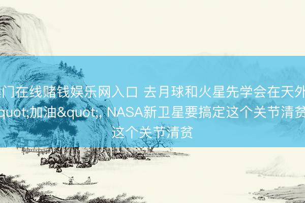 澳门在线赌钱娱乐网入口 去月球和火星先学会在天外"加油"， NASA新卫星要搞定这个关节清贫