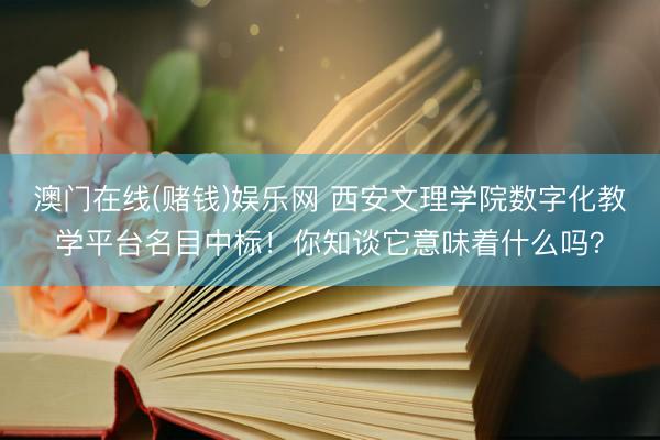 澳门在线(赌钱)娱乐网 西安文理学院数字化教学平台名目中标!你知谈它意味着什么吗?