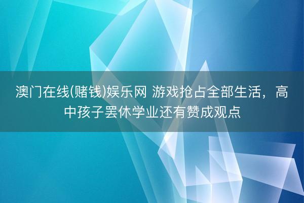 澳门在线(赌钱)娱乐网 游戏抢占全部生活,高中孩子罢休学业还有赞成观点