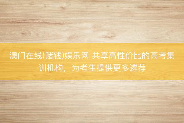 澳门在线(赌钱)娱乐网 共享高性价比的高考集训机构，为考生提供更多遴荐