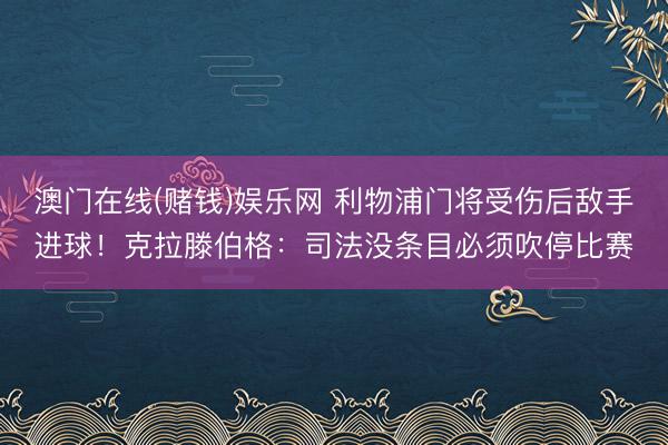 澳门在线(赌钱)娱乐网 利物浦门将受伤后敌手进球！克拉滕伯格：司法没条目必须吹停比赛
