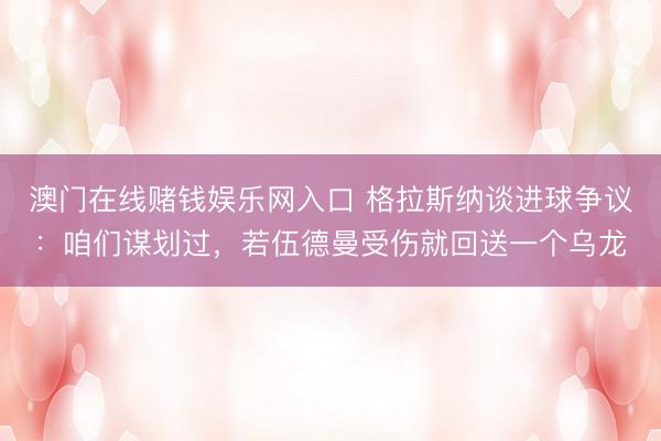 澳门在线赌钱娱乐网入口 格拉斯纳谈进球争议：咱们谋划过，若伍德曼受伤就回送一个乌龙