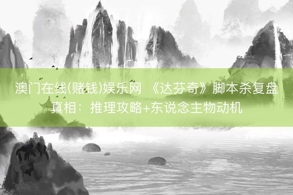 澳门在线(赌钱)娱乐网 《达芬奇》脚本杀复盘真相:推理攻略+东说念主物动机