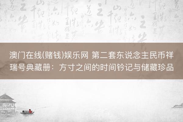 澳门在线(赌钱)娱乐网 第二套东说念主民币祥瑞号典藏册：方寸之间的时间钤记与储藏珍品
