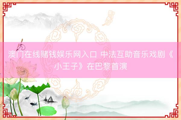澳门在线赌钱娱乐网入口 中法互助音乐戏剧《小王子》在巴黎首演