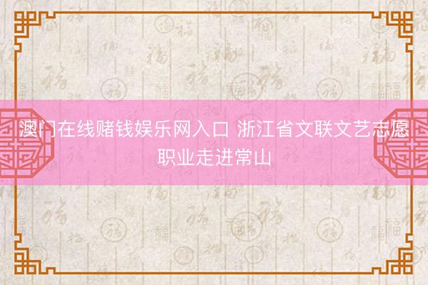 澳门在线赌钱娱乐网入口 浙江省文联文艺志愿职业走进常山