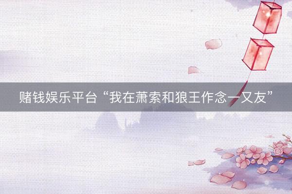 赌钱娱乐平台 “我在萧索和狼王作念一又友”