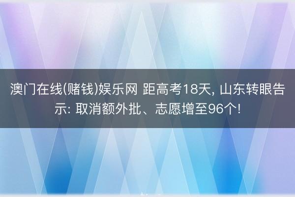 澳门在线(赌钱)娱乐网 距高考18天, 山东转眼告示: 取消额外批、志愿增至96个!