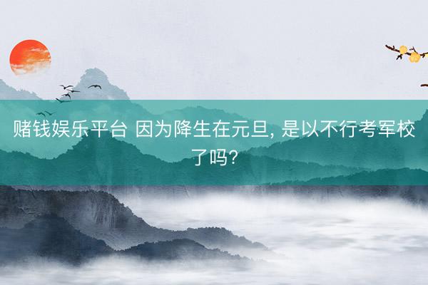 赌钱娱乐平台 因为降生在元旦, 是以不行考军校了吗?