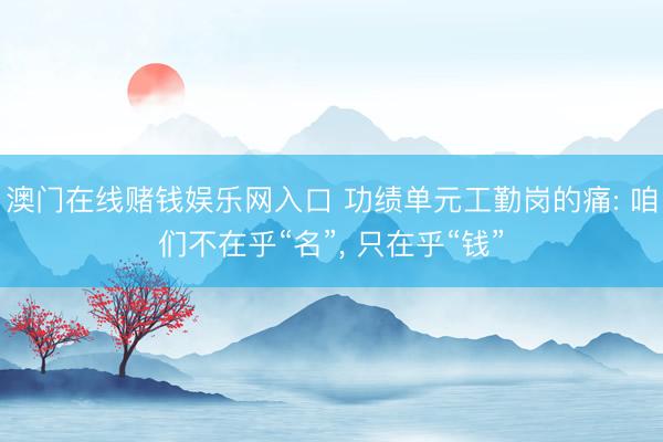 澳门在线赌钱娱乐网入口 功绩单元工勤岗的痛: 咱们不在乎“名”, 只在乎“钱”