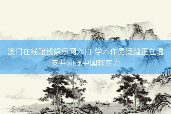 澳门在线赌钱娱乐网入口 学术作秀泛滥正在透支并动摇中国软实力